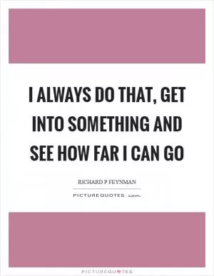 I always do that, get into something and see how far I can go Picture Quote #1