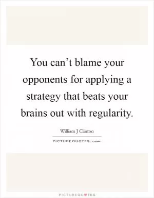 You can’t blame your opponents for applying a strategy that beats your brains out with regularity Picture Quote #1