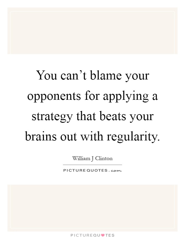 You can't blame your opponents for applying a strategy that beats your brains out with regularity Picture Quote #1