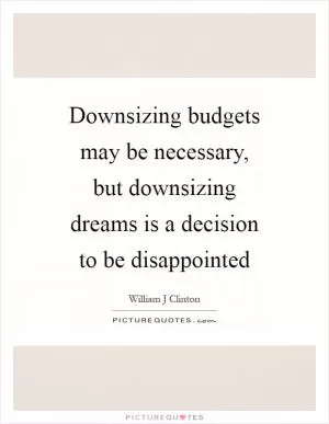 Downsizing budgets may be necessary, but downsizing dreams is a decision to be disappointed Picture Quote #1