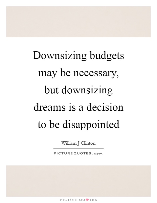 Downsizing budgets may be necessary, but downsizing dreams is a decision to be disappointed Picture Quote #1