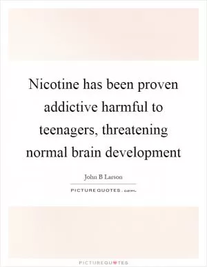 Nicotine has been proven addictive harmful to teenagers, threatening normal brain development Picture Quote #1