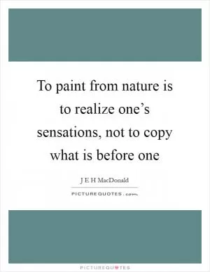 To paint from nature is to realize one’s sensations, not to copy what is before one Picture Quote #1