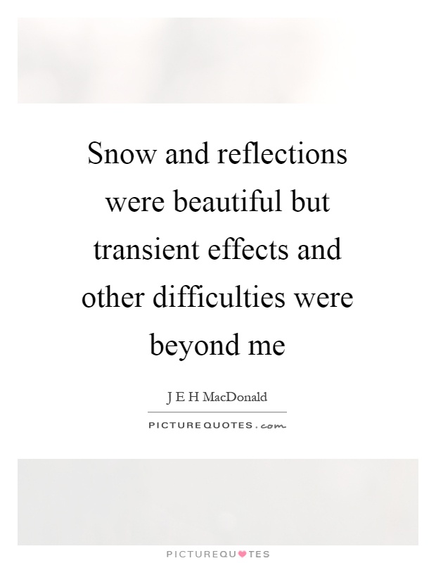 Snow and reflections were beautiful but transient effects and other difficulties were beyond me Picture Quote #1