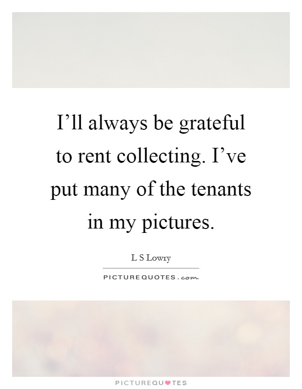 I'll always be grateful to rent collecting. I've put many of the tenants in my pictures Picture Quote #1