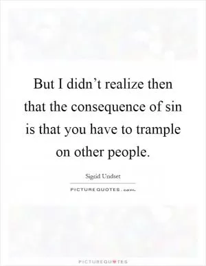 But I didn’t realize then that the consequence of sin is that you have to trample on other people Picture Quote #1