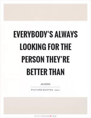 Everybody’s always looking for the person they’re better than Picture Quote #1
