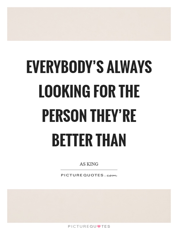 Everybody's always looking for the person they're better than Picture Quote #1