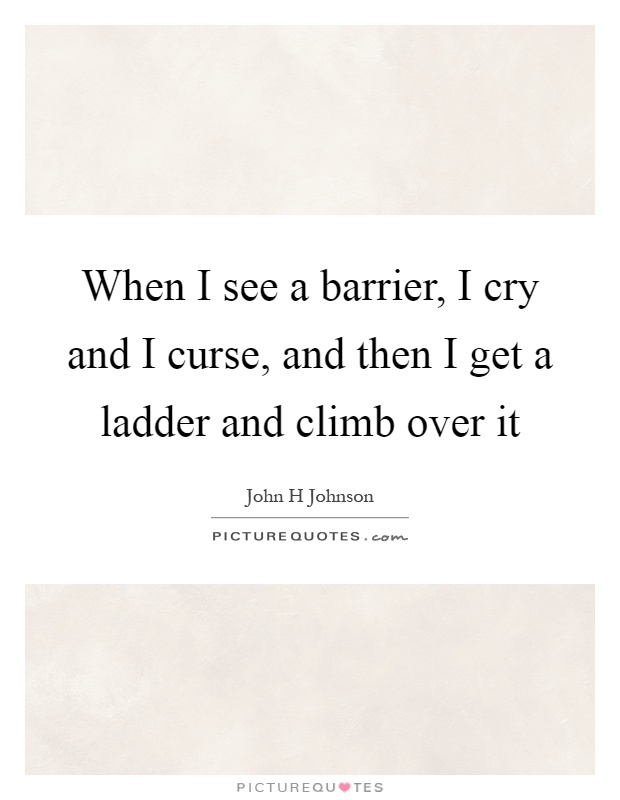 When I see a barrier, I cry and I curse, and then I get a ladder and climb over it Picture Quote #1