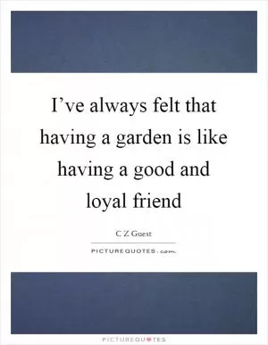 I’ve always felt that having a garden is like having a good and loyal friend Picture Quote #1