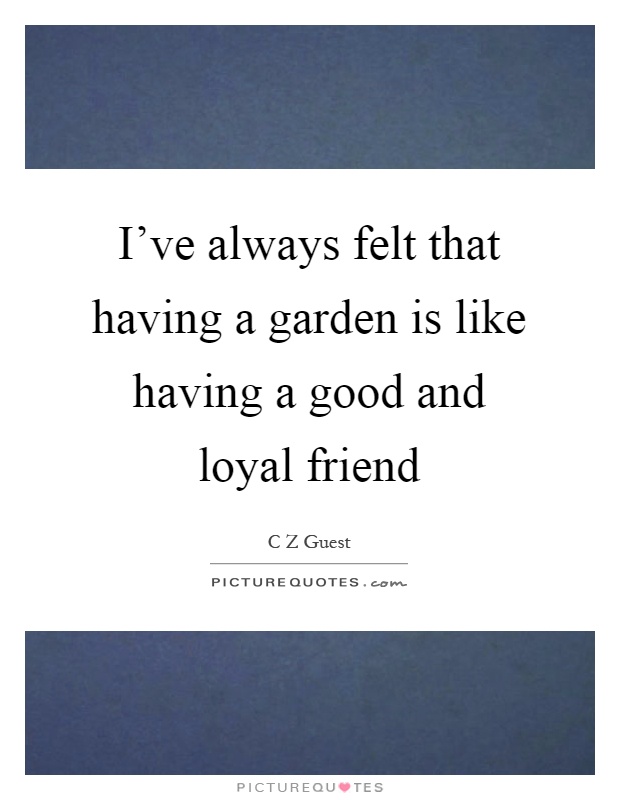 I've always felt that having a garden is like having a good and loyal friend Picture Quote #1