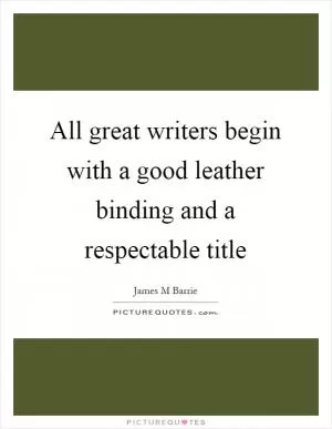 All great writers begin with a good leather binding and a respectable title Picture Quote #1