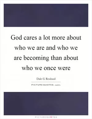 God cares a lot more about who we are and who we are becoming than about who we once were Picture Quote #1