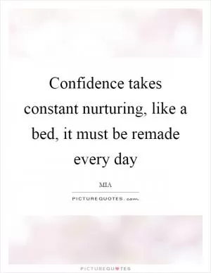 Confidence takes constant nurturing, like a bed, it must be remade every day Picture Quote #1
