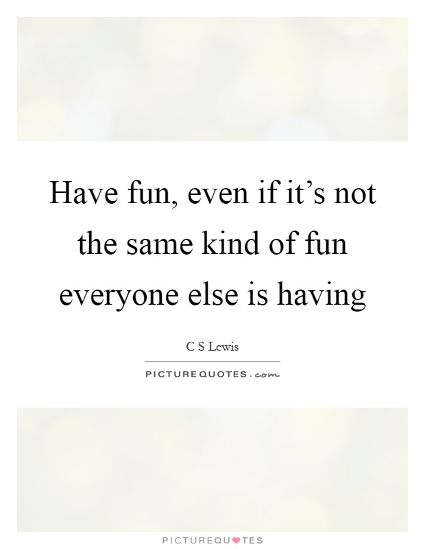 Have fun, even if it's not the same kind of fun everyone else is having Picture Quote #1
