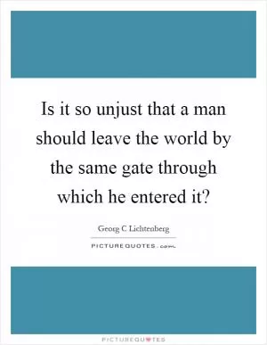 Is it so unjust that a man should leave the world by the same gate through which he entered it? Picture Quote #1