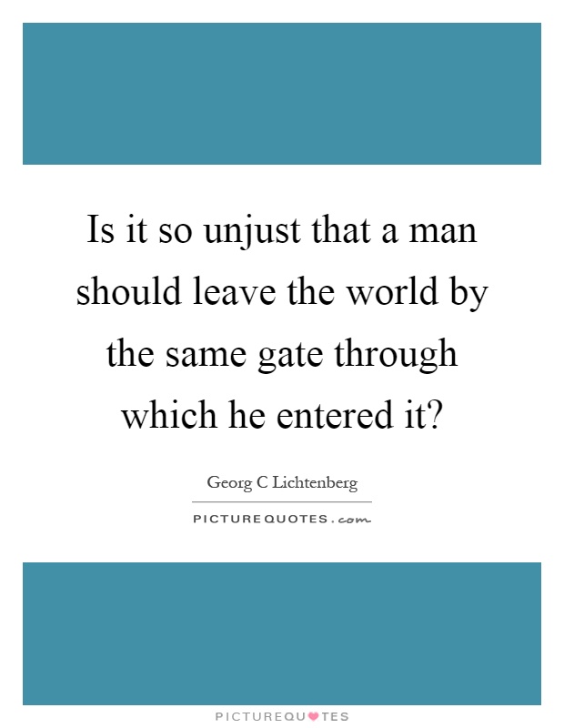 Is it so unjust that a man should leave the world by the same gate through which he entered it? Picture Quote #1
