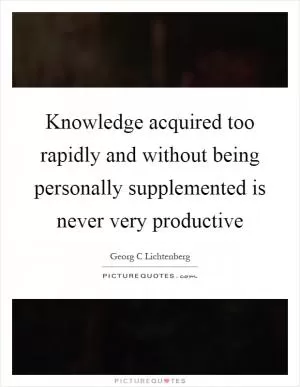Knowledge acquired too rapidly and without being personally supplemented is never very productive Picture Quote #1