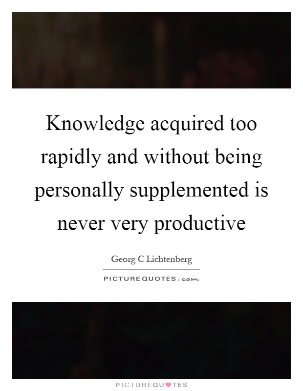 Knowledge acquired too rapidly and without being personally supplemented is never very productive Picture Quote #1