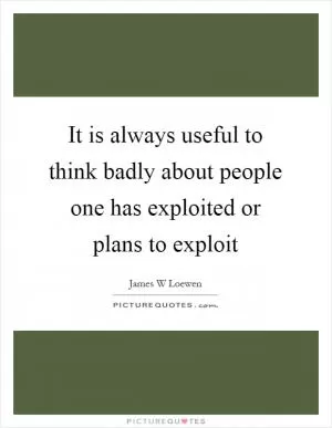 It is always useful to think badly about people one has exploited or plans to exploit Picture Quote #1