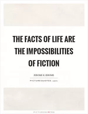 The facts of life are the impossibilities of fiction Picture Quote #1