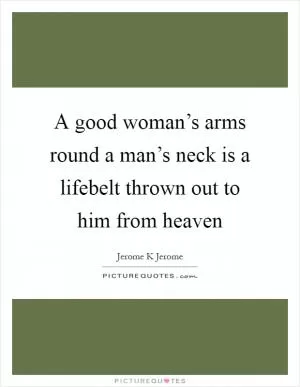 A good woman’s arms round a man’s neck is a lifebelt thrown out to him from heaven Picture Quote #1
