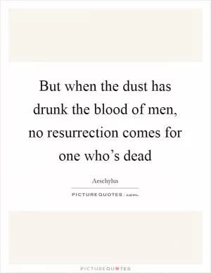 But when the dust has drunk the blood of men, no resurrection comes for one who’s dead Picture Quote #1