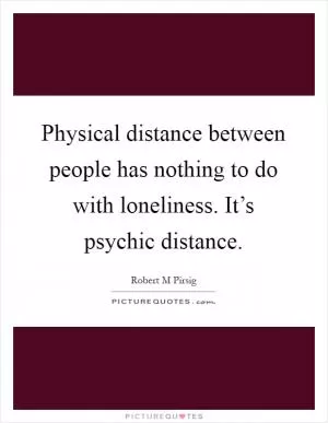 Physical distance between people has nothing to do with loneliness. It’s psychic distance Picture Quote #1
