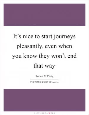It’s nice to start journeys pleasantly, even when you know they won’t end that way Picture Quote #1
