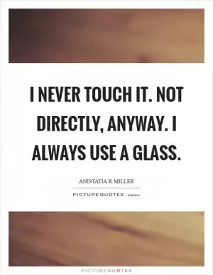 I never touch it. Not directly, anyway. I always use a glass Picture Quote #1