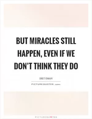 But miracles still happen, even if we don’t think they do Picture Quote #1