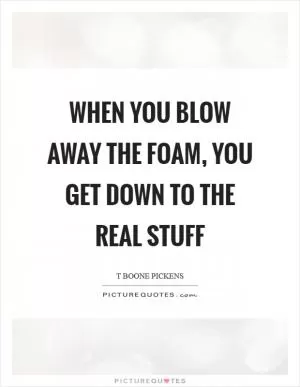 When you blow away the foam, you get down to the real stuff Picture Quote #1