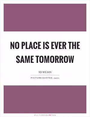 No place is ever the same tomorrow Picture Quote #1