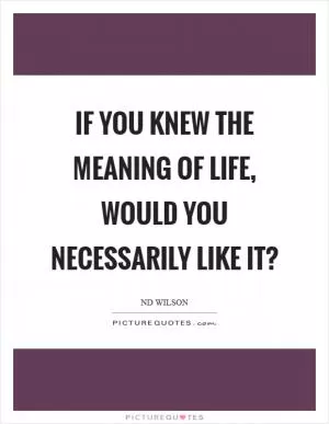 If you knew the meaning of life, would you necessarily like it? Picture Quote #1