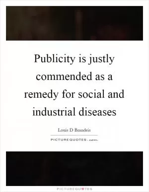 Publicity is justly commended as a remedy for social and industrial diseases Picture Quote #1