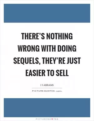 There’s nothing wrong with doing sequels, they’re just easier to sell Picture Quote #1