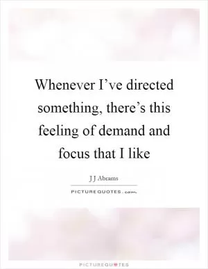 Whenever I’ve directed something, there’s this feeling of demand and focus that I like Picture Quote #1