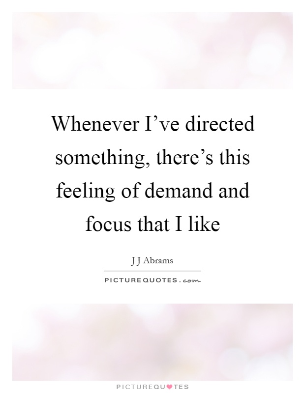 Whenever I've directed something, there's this feeling of demand and focus that I like Picture Quote #1