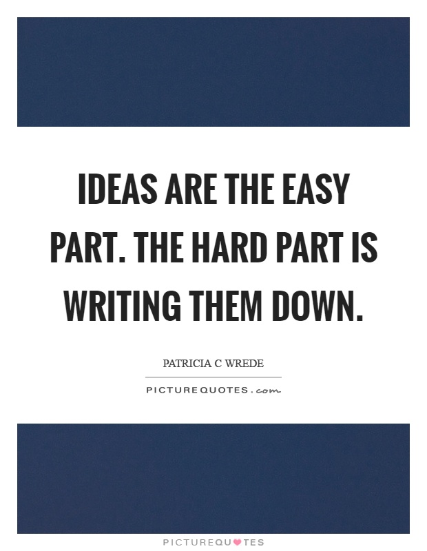 Ideas are the easy part. The hard part is writing them down Picture Quote #1