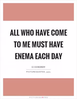 All who have come to me must have enema each day Picture Quote #1