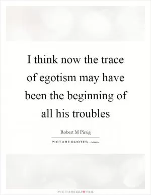 I think now the trace of egotism may have been the beginning of all his troubles Picture Quote #1