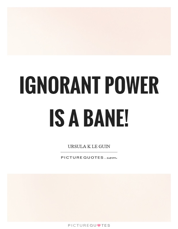 Ignorant power is a bane! Picture Quote #1
