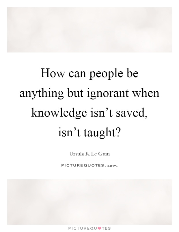 How can people be anything but ignorant when knowledge isn't saved, isn't taught? Picture Quote #1