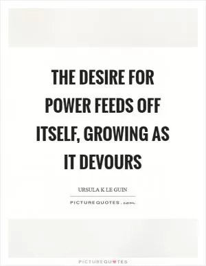 The desire for power feeds off itself, growing as it devours Picture Quote #1