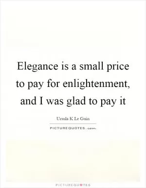 Elegance is a small price to pay for enlightenment, and I was glad to pay it Picture Quote #1