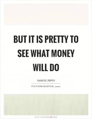 But it is pretty to see what money will do Picture Quote #1