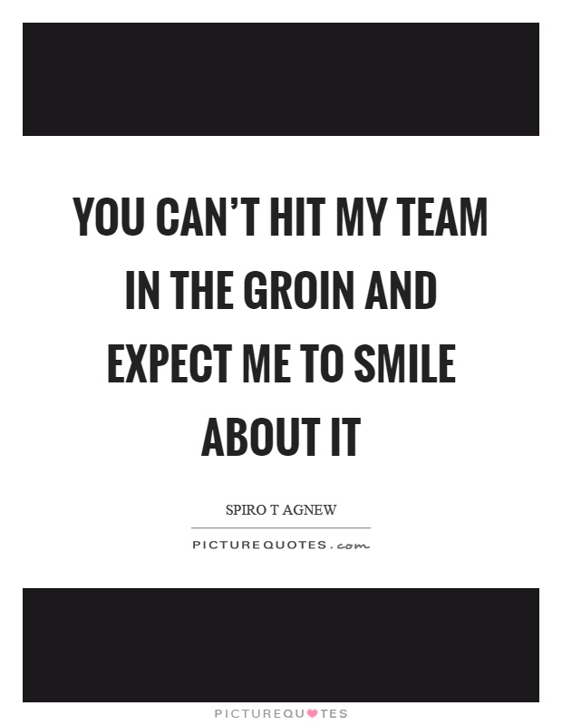 You can't hit my team in the groin and expect me to smile about it Picture Quote #1