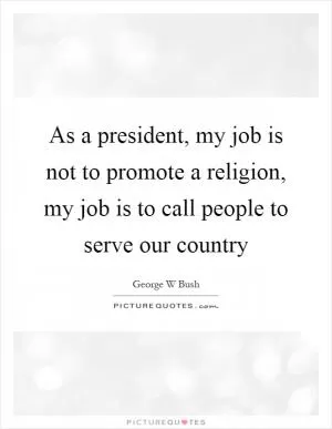 As a president, my job is not to promote a religion, my job is to call people to serve our country Picture Quote #1