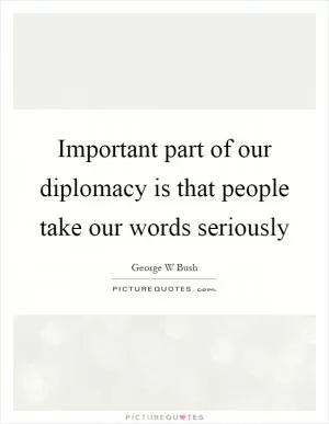 Important part of our diplomacy is that people take our words seriously Picture Quote #1