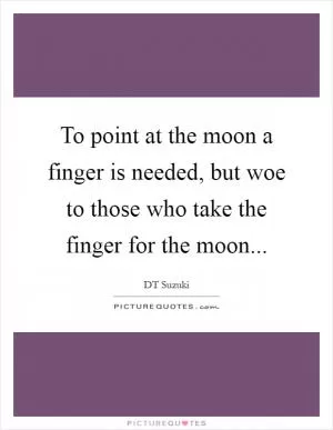 To point at the moon a finger is needed, but woe to those who take the finger for the moon Picture Quote #1